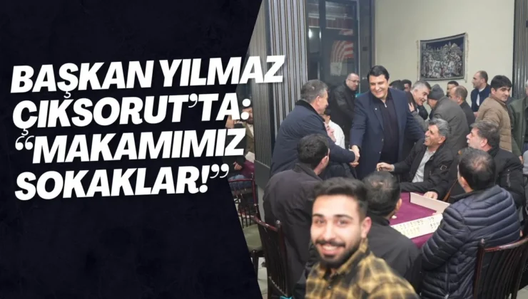 BAŞKAN YILMAZ ÇIKSORUT’TA: “MAKAMIMIZ SOKAKLAR!”
