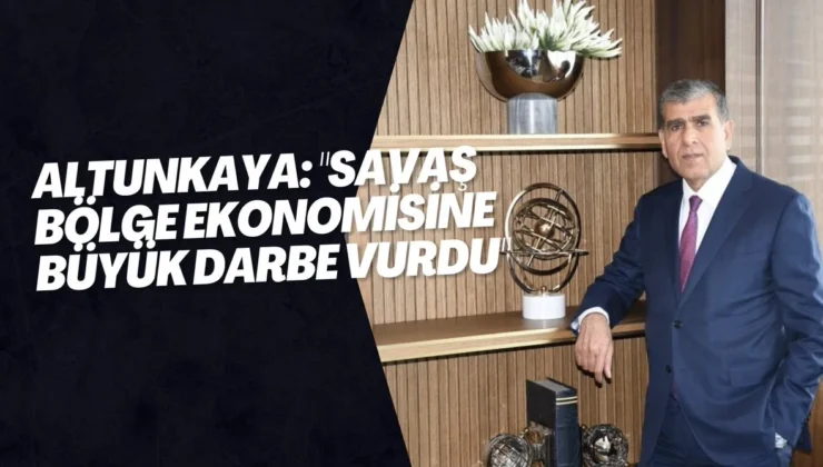 Altunkaya: “Savaş bölge ekonomisine büyük darbe vurdu”