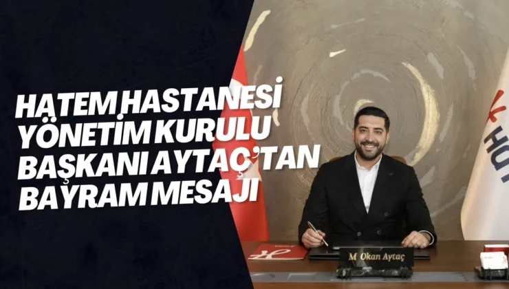 HATEM HASTANESİ YÖNETİM KURULU BAŞKANI AYTAÇ’TAN BAYRAM MESAJI