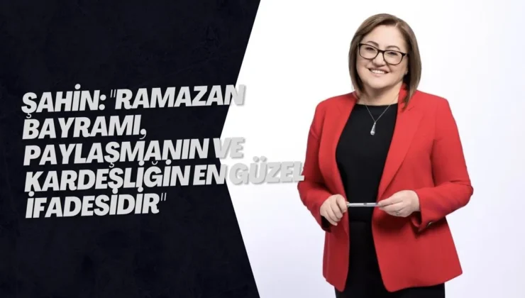 Şahin: “Ramazan Bayramı, paylaşmanın ve kardeşliğin en güzel ifadesidir”