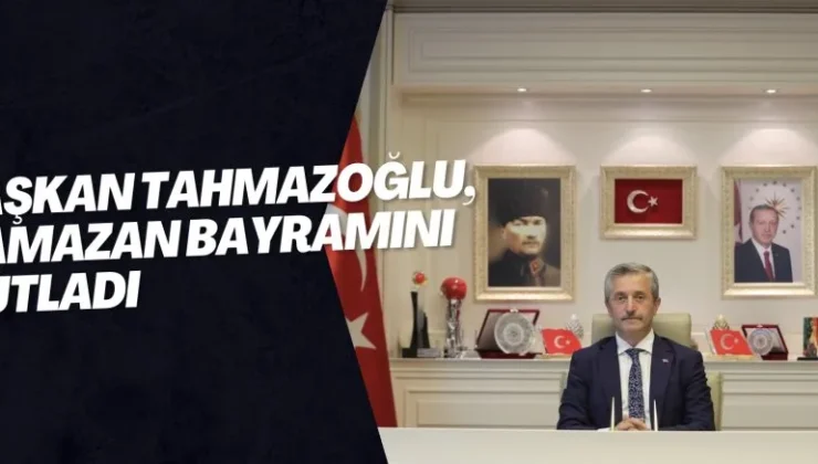 BAŞKAN TAHMAZOĞLU, RAMAZAN BAYRAMINI KUTLADI