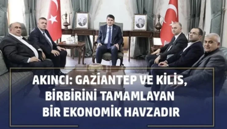 Akıncı: Gaziantep ve Kilis, birbirini tamamlayan bir ekonomik havzadır