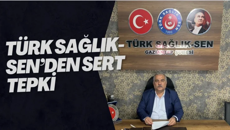 TÜRK SAĞLIK-SEN’DEN SERT TEPKİ
